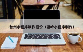 商丘台州小程序制作报价（温岭小程序制作）
