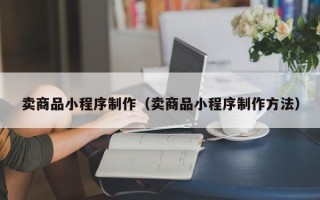 商丘卖商品小程序制作（卖商品小程序制作方法）