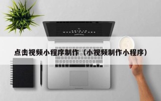 商丘点击视频小程序制作（小视频制作小程序）