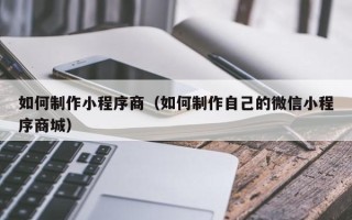 商丘如何制作小程序商（如何制作自己的微信小程序商城）