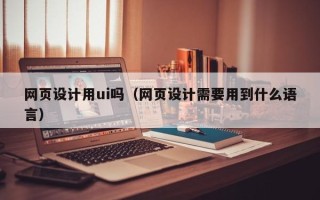 商丘网页设计用ui吗（网页设计需要用到什么语言）